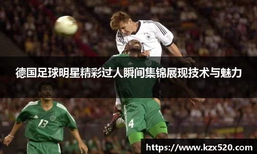 德国足球明星精彩过人瞬间集锦展现技术与魅力